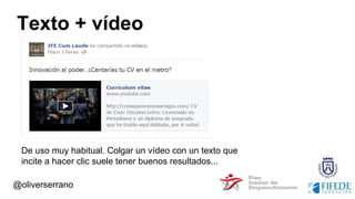 Texto + vídeo
De uso muy habitual. Colgar un vídeo con un texto que
incite a hacer clic suele tener buenos resultados...
@oliverserrano
 