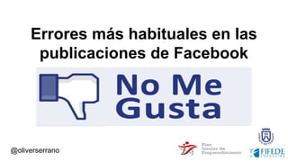 Errores más habituales en las
publicaciones de Facebook
@oliverserrano
 