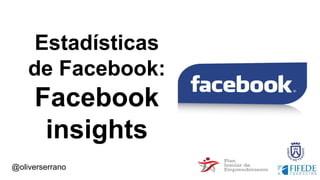 Estadísticas
de Facebook:
Facebook
insights
@oliverserrano
 
