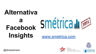 @oliverserrano
Alternativa
a
Facebook
Insights www.smetrica.com
 