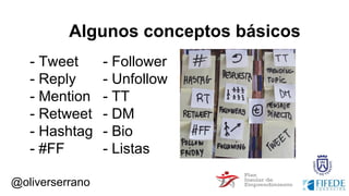 @oliverserrano
- Tweet
- Reply
- Mention
- Retweet
- Hashtag
- #FF
Algunos conceptos básicos
- Follower
- Unfollow
- TT
- DM
- Bio
- Listas
 