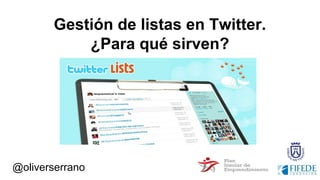 @oliverserrano
Gestión de listas en Twitter.
¿Para qué sirven?
 