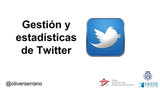 Gestión y
estadísticas
de Twitter
@oliverserrano
 