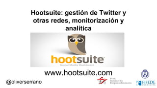 @oliverserrano
Hootsuite: gestión de Twitter y
otras redes, monitorización y
analítica
www.hootsuite.com
 