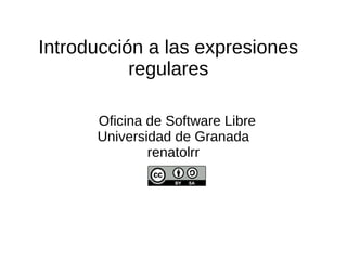 Introducción a las expresiones
regulares
Oficina de Software Libre
Universidad de Granada
renatolrr
 