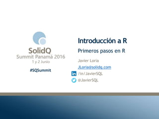 #SQSummit
Introducción a R
Javier Loria
JLoria@solidq.com
/in/JavierSQL
@JavierSQL
Primeros pasos en R
 