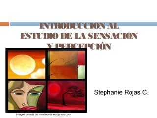 INTRODUCCION AL
ESTUDIODE LA SENSACION
Y PERCEPCIÓN
Stephanie Rojas C.
Imagen tomada de: mindwords.wordpress.com
 