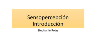 Sensopercepción
Introducción
Stephanie Rojas
 