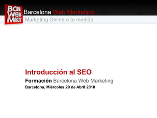 Barcelona Web Marketing Marketing Online a tu medida Introducción al SEO Formación Barcelona Web Marketing Barcelona, Miércoles 20 de Abril 2010 