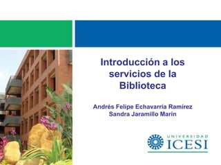 Introducción a los
    servicios de la
      Biblioteca

Andrés Felipe Echavarría Ramírez
    Sandra Jaramillo Marín
 