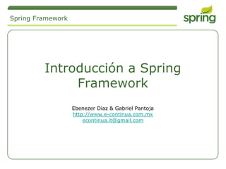 Spring Framework




         Introducción a Spring
              Framework
                   Ebenezer Diaz & Gabriel Pantoja
                   http://www.e-continua.com.mx
                       econtinua.it@gmail.com
 