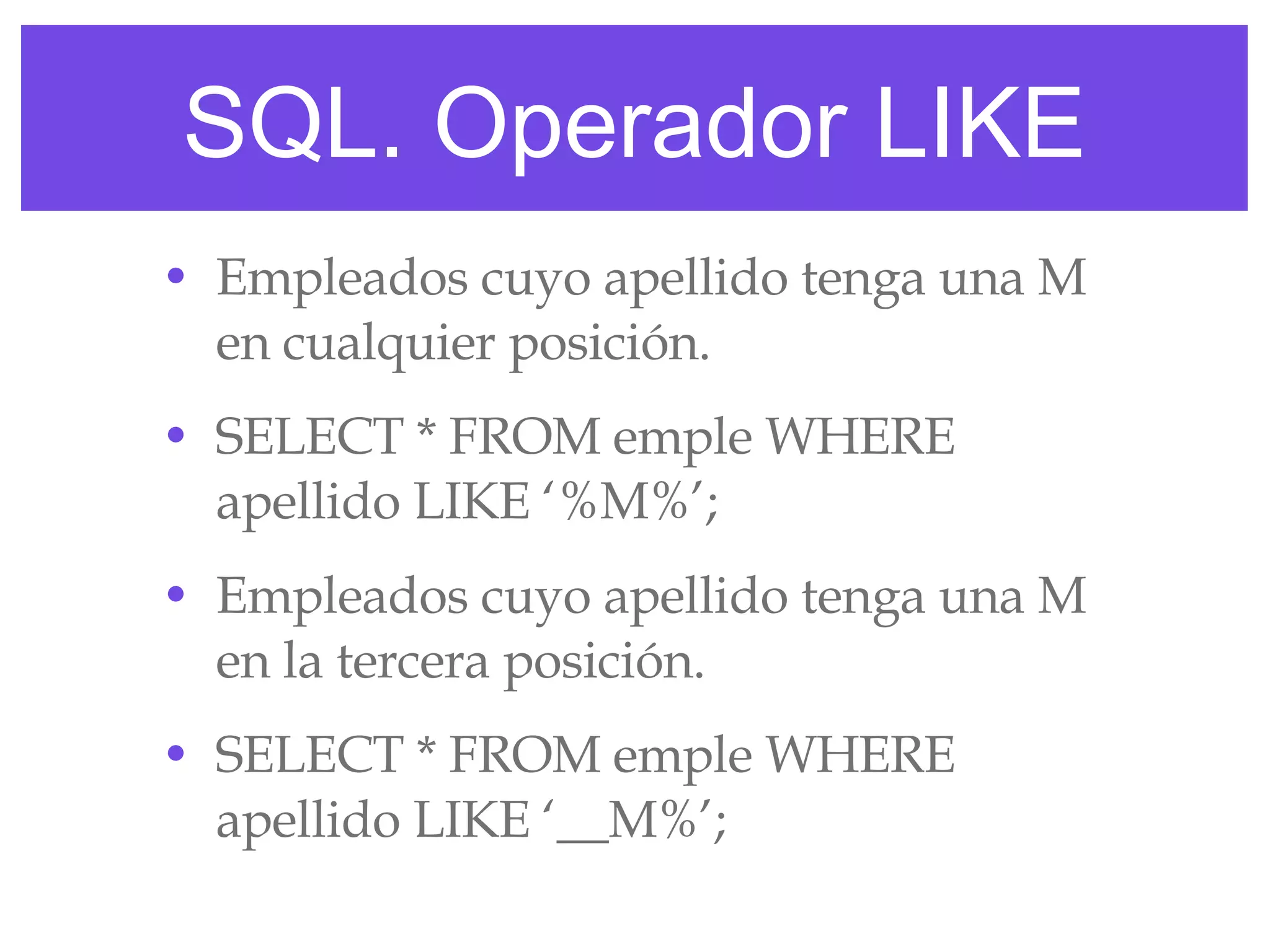 SQL. Operador LIKE Empleados cuyo apellido tenga una M en cualquier posición. SELECT * FROM emple WHERE apellido LIKE ‘%M%’; Empleados cuyo apellido tenga una M en la tercera posición. SELECT * FROM emple WHERE apellido LIKE ‘__M%’; 