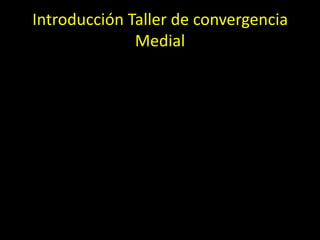 Introducción Taller de convergencia
Medial
 