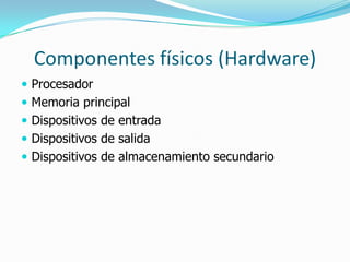 Componentes físicos (Hardware)
 Procesador
 Memoria principal
 Dispositivos de entrada
 Dispositivos de salida
 Dispositivos de almacenamiento secundario
 