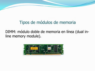 Tipos de módulos de memoria

DIMM: módulo doble de memoria en línea (dual in-
line memory module).
 