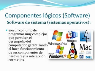 Componentes lógicos (Software)
Software de sistema (sistemas operativos):
 son un conjunto de
 programas muy complejos
 que permiten el
 desempeño del
 computador, garantizando
 el buen funcionamiento
 de sus componentes de
 hardware y la interacción
 entre ellos.
 