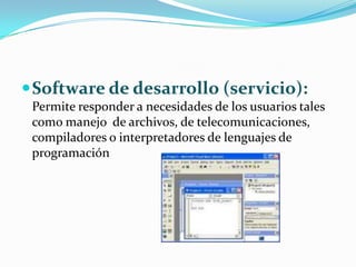  Software de desarrollo (servicio):
 Permite responder a necesidades de los usuarios tales
 como manejo de archivos, de telecomunicaciones,
 compiladores o interpretadores de lenguajes de
 programación
 