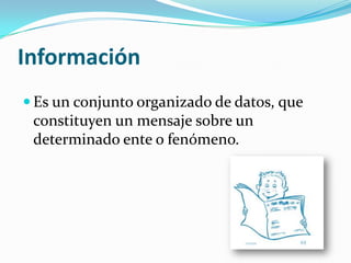 Información
 Es un conjunto organizado de datos, que
 constituyen un mensaje sobre un
 determinado ente o fenómeno.
 