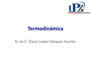 Termodinámica
D. en C. Diana Isabel Vázquez Huerta.
 