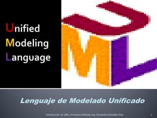 Lenguaje de Modelado Unificado
      Introducción al UML y Proceso Unificado. Ing. Zamantha González Díaz   1
 