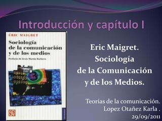 Introducción y capítulo I Eric Maigret. Sociología  de la Comunicación  y de los Medios. Teorías de la comunicación. LopezOtañez Karla . 29/09/2011 