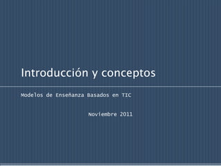 Introducción y conceptos
Modelos de Enseñanza Basados en TIC


                     Noviembre 2011
 