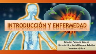 INTRODUCCIÓN Y ENFERMEDAD
Cátedra: Patología General
Docente: Dra. Mariel Hinojosa Zeballos
Semestre: Quinto
 
