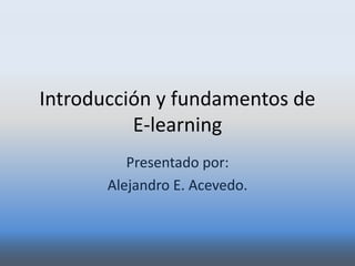 Introducción y fundamentos de
E-learning
Presentado por:
Alejandro E. Acevedo.
 