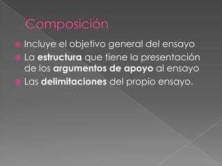  Incluye el objetivo general del ensayo
 La estructura que tiene la presentación
  de los argumentos de apoyo al ensayo
 Las delimitaciones del propio ensayo.
 