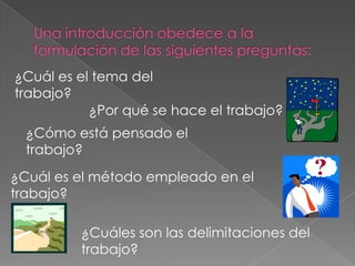 ¿Cuál es el tema del
trabajo?
           ¿Por qué se hace el trabajo?
  ¿Cómo está pensado el
  trabajo?
¿Cuál es el método empleado en el
trabajo?

         ¿Cuáles son las delimitaciones del
         trabajo?
 