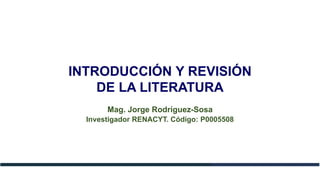 INTRODUCCIÓN Y REVISIÓN
DE LA LITERATURA
Mag. Jorge Rodríguez-Sosa
Investigador RENACYT. Código: P0005508
Mag. Jorge Rodríguez-Sosa
 