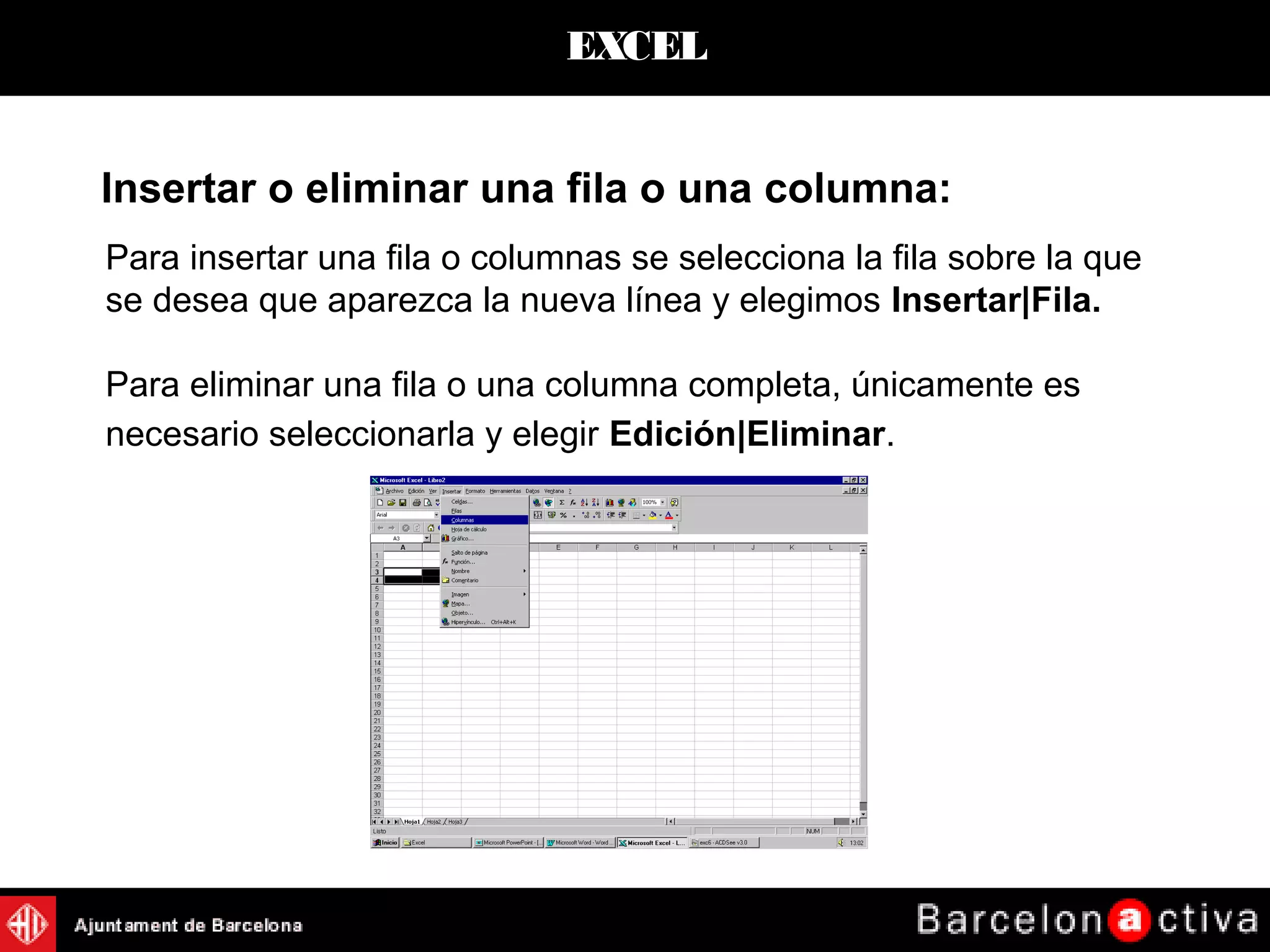 EXCEL
Insertar o eliminar una fila o una columna:
Para insertar una fila o columnas se selecciona la fila sobre la que
se desea que aparezca la nueva línea y elegimos Insertar|Fila.
Para eliminar una fila o una columna completa, únicamente es
necesario seleccionarla y elegir Edición|Eliminar.
 