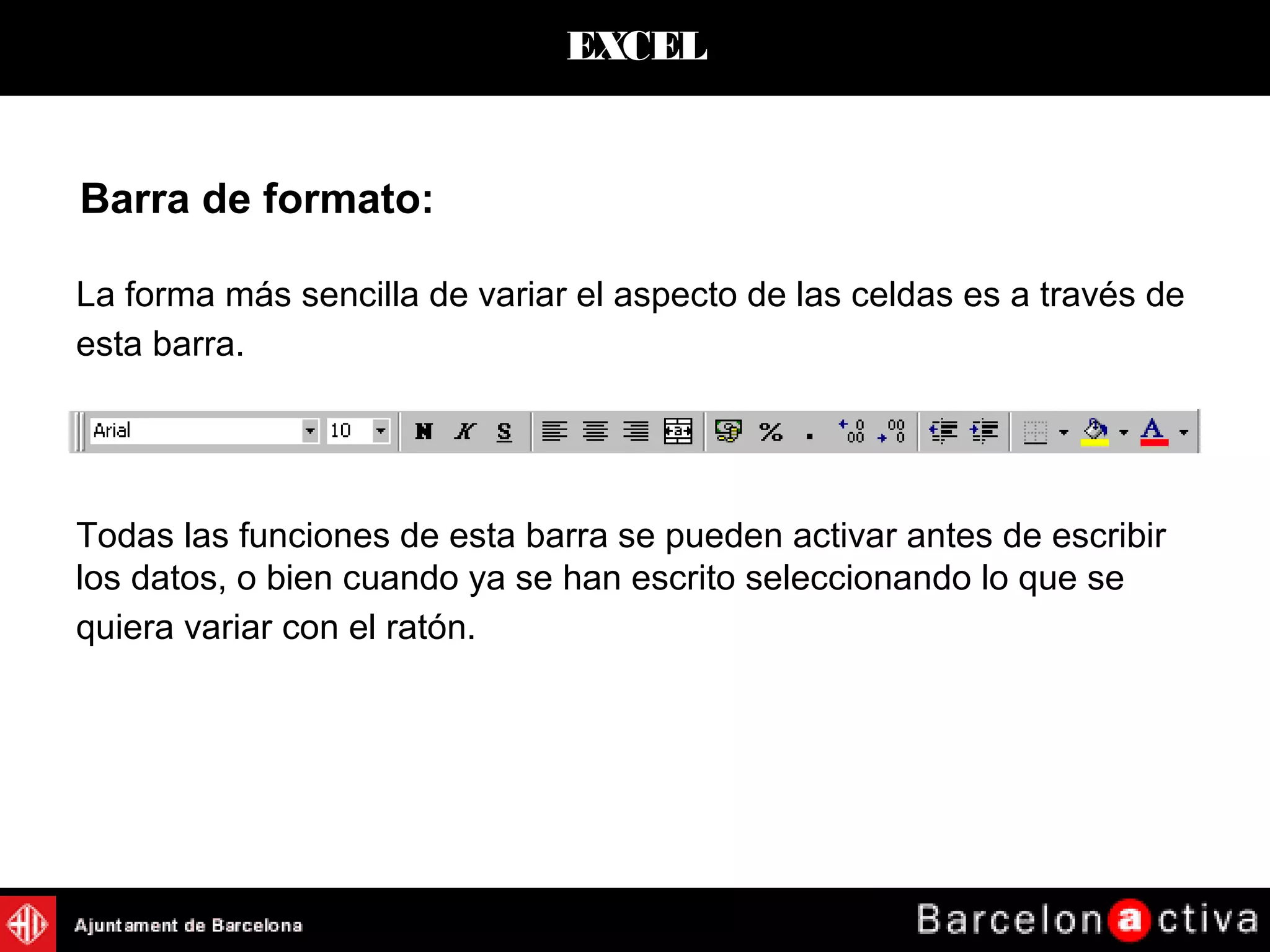 EXCEL
Barra de formato:
La forma más sencilla de variar el aspecto de las celdas es a través de
esta barra.
Todas las funciones de esta barra se pueden activar antes de escribir
los datos, o bien cuando ya se han escrito seleccionando lo que se
quiera variar con el ratón.
 