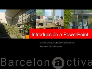 Casa d’Oficis, Ciutat del Coneixement
Francesc Oliva Lloveras
Introducción a PowerPoint
 