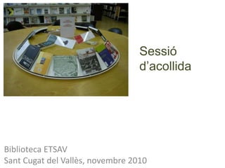 Sessió
d’acollida
Biblioteca ETSAV
Sant Cugat del Vallès, novembre 2010
 
