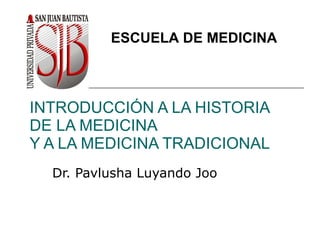 INTRODUCCIÓN A LA HISTORIA DE LA MEDICINA Y A LA MEDICINA TRADICIONAL Dr. Pavlusha Luyando Joo ESCUELA DE MEDICINA 