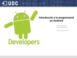 Introducció a la programació
en Android
per Raúl Romero
http://perfil.bgta.net
23 de Febrer de 2012
 