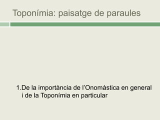 Toponímia: paisatge de paraules




1.De la importància de l’Onomàstica en general
  i de la Toponímia en particular
 