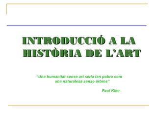 INTRODUCCIÓ A LAINTRODUCCIÓ A LA
HISTÒRIA DE L’ARTHISTÒRIA DE L’ART
“Una humanitat sense art seria tan pobra com
una naturalesa sense arbres”
Paul Klee
 