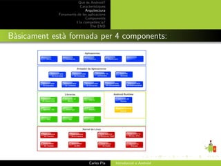 Qu` ´s Android?
                           ee
                         Caracter´ıstiques
                            Arquitectura
             Fonaments de les aplicacions
                            Components
                      I la compet`ncia?
                                    e
                               The END


B`sicament est` formada per 4 components:
 a            a




                               Carles Pla    Introducci´ a Android
                                                       o
 