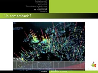 Qu` ´s Android?
                           ee
                         Caracter´ıstiques
                            Arquitectura
             Fonaments de les aplicacions
                            Components
                      I la compet`ncia?
                                    e
                               The END


I la compet`ncia?
           e




                               Carles Pla    Introducci´ a Android
                                                       o
 