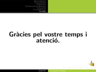 Qu` ´s Android?
                   ee
                 Caracter´ıstiques
                    Arquitectura
     Fonaments de les aplicacions
                    Components
              I la compet`ncia?
                            e
                       The END




Gr`cies pel vostre temps i
  a
         atenci´.
               o



                       Carles Pla    Introducci´ a Android
                                               o
 