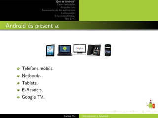 Qu` ´s Android?
                               ee
                             Caracter´ıstiques
                                Arquitectura
                 Fonaments de les aplicacions
                                Components
                          I la compet`ncia?
                                        e
                                   The END


Android ´s present a:
        e




      Tel`fons m`bils.
         e      o
      Netbooks.
      Tablets.
      E-Readers.
      Google TV.


                                   Carles Pla    Introducci´ a Android
                                                           o
 