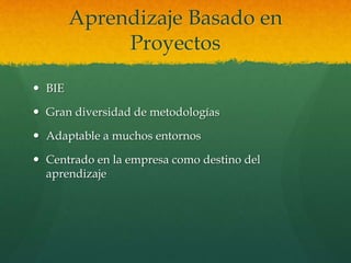 Aprendizaje Basado en
Proyectos
 BIE
 Gran diversidad de metodologías
 Adaptable a muchos entornos
 Centrado en la empresa como destino del
aprendizaje
 
