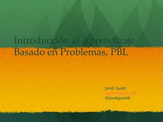 Introducción al Aprendizaje
Basado en Problemas, PBL
Jordi Guim
guim@guim.net
@jordiguimb
 