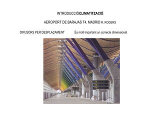 INTRODUCCIÓCLIMATITZACIÓ

             AEROPORT DE BARAJAS T4, MADRID R. ROGERS

DIFUSORS PER DESPLAÇAMENT    És molt important un correcte dimensionat
 