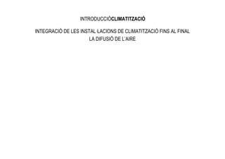 INTRODUCCIÓCLIMATITZACIÓ

INTEGRACIÓ DE LES INSTAL—LACIONS DE CLIMATITZACIÓ FINS AL FINAL
                      LA DIFUSIÓ DE L’AIRE
 