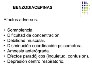Efectos adversos:
• Somnolencia.
• Dificultad de concentración.
• Debilidad muscular.
• Disminución coordinación psicomotora.
• Amnesia anterógrada.
• Efectos paradójicos (inquietud, confusión).
• Depresión centro respiratorio.
BENZODIACEPINAS
 