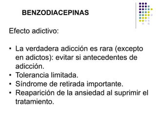 Efecto adictivo:
• La verdadera adicción es rara (excepto
en adictos): evitar si antecedentes de
adicción.
• Tolerancia limitada.
• Síndrome de retirada importante.
• Reaparición de la ansiedad al suprimir el
tratamiento.
BENZODIACEPINAS
 