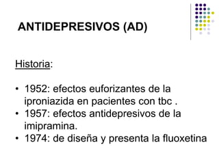 ANTIDEPRESIVOS (AD)
Historia:
• 1952: efectos euforizantes de la
iproniazida en pacientes con tbc .
• 1957: efectos antidepresivos de la
imipramina.
• 1974: de diseña y presenta la fluoxetina
 